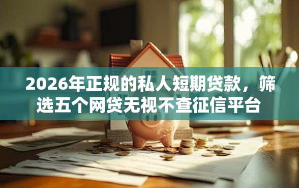 2026年正规的私人短期贷款,筛选五个网贷无视不查征信平台 2026年正规的私人短期贷款,筛选五个网贷无视不查征信平台
