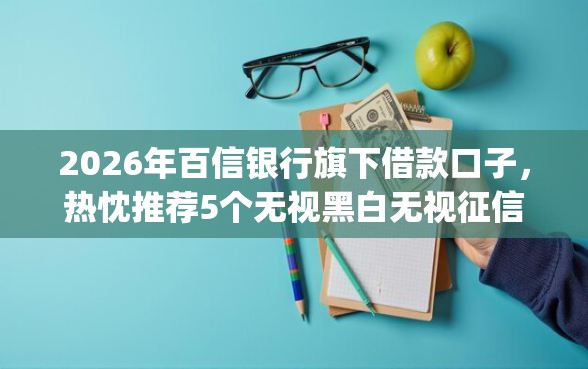 2026年百信银行旗下借款口子，热忱推荐5个无视黑白无视征信申请就下款的app