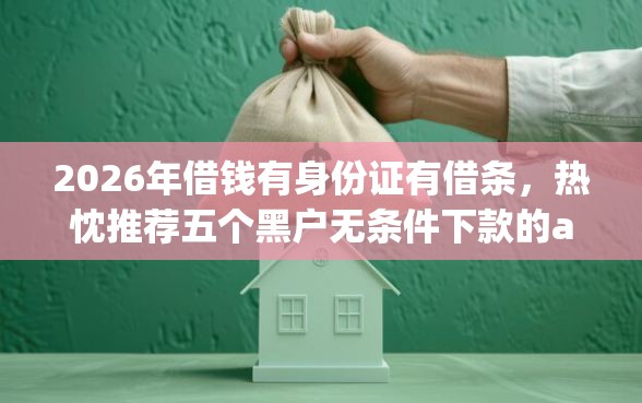 2026年借钱有身份证有借条，热忱推荐五个黑户无条件下款的app