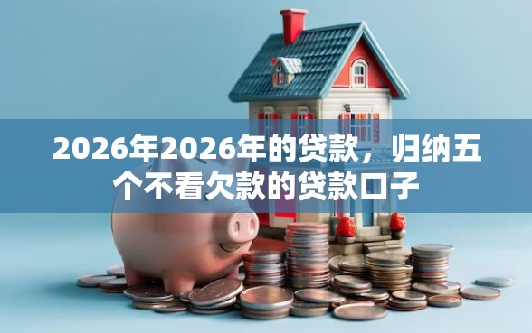 2026年2026年的贷款，归纳五个不看欠款的贷款口子