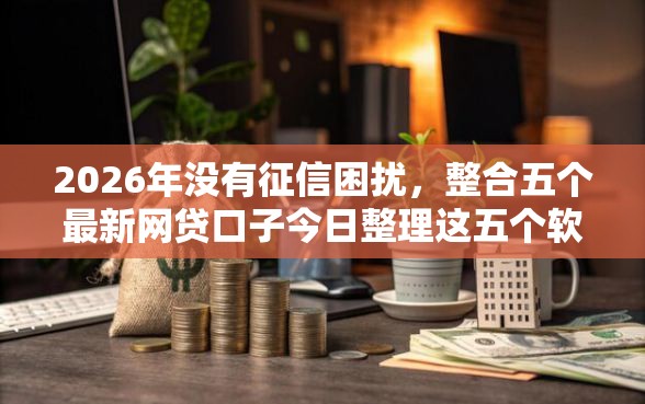2026年没有征信困扰，整合五个最新网贷口子今日整理这五个软件