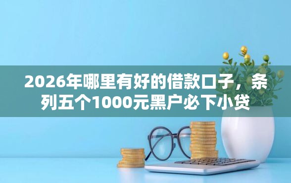 2026年哪里有好的借款口子，条列五个1000元黑户必下小贷