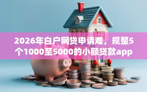 2026年白户网贷申请难，规整5个1000至5000的小额贷款app