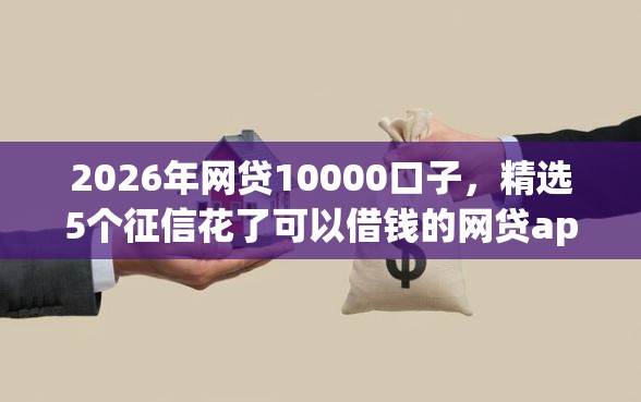 2026年网贷10000口子，精选5个征信花了可以借钱的网贷app