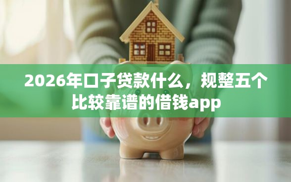 2026年口子贷款什么，规整五个比较靠谱的借钱app