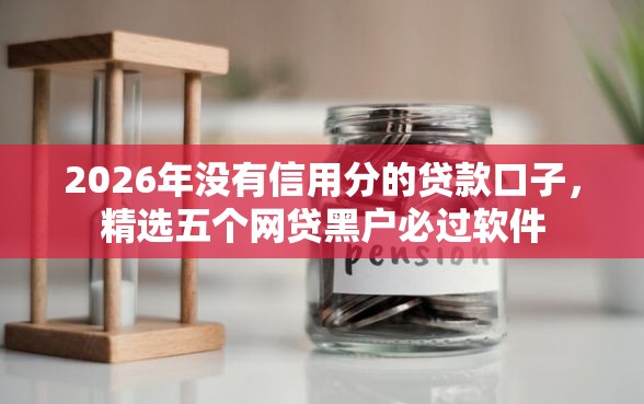 2026年没有信用分的贷款口子，精选五个网贷黑户必过软件