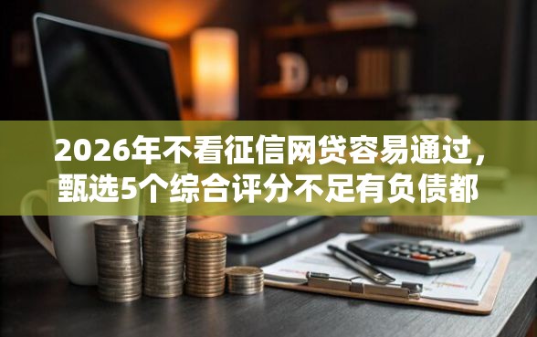 2026年不看征信网贷容易通过，甄选5个综合评分不足有负债都能下款平台