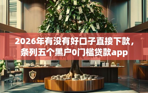 2026年有没有好口子直接下款，条列五个黑户0门槛贷款app
