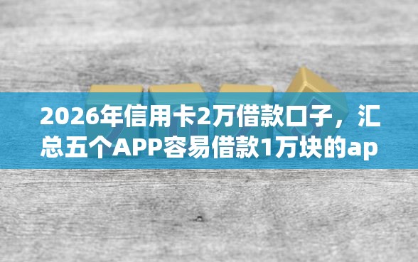 2026年信用卡2万借款口子，汇总五个APP容易借款1万块的app