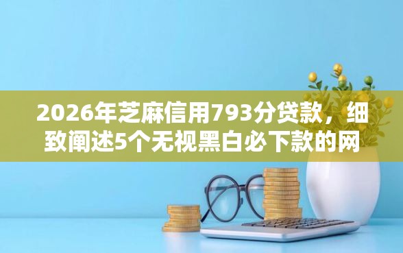 2026年芝麻信用793分贷款，细致阐述5个无视黑白必下款的网贷软件
