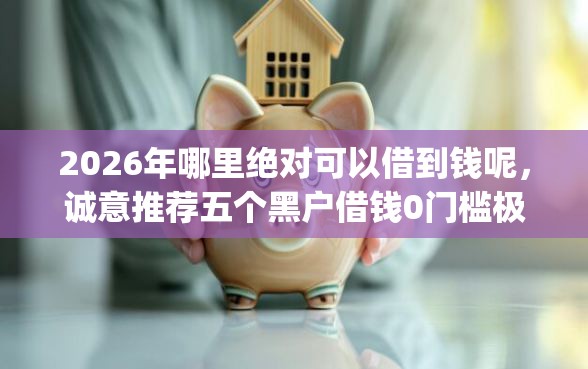 2026年哪里绝对可以借到钱呢，诚意推荐五个黑户借钱0门槛极速下款app