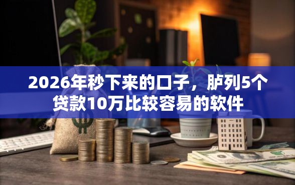 2026年秒下来的口子，胪列5个贷款10万比较容易的软件