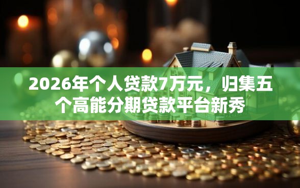 2026年个人贷款7万元,归集五个高能分期贷款平台新秀 2026年个人贷款7万元,归集五个高能分期贷款平台新秀