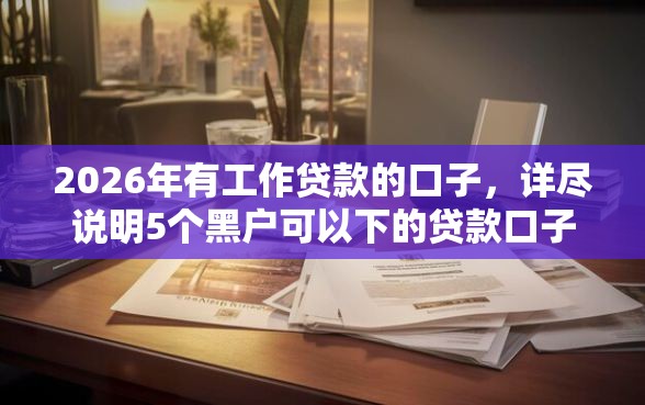 2026年有工作贷款的口子，详尽说明5个黑户可以下的贷款口子