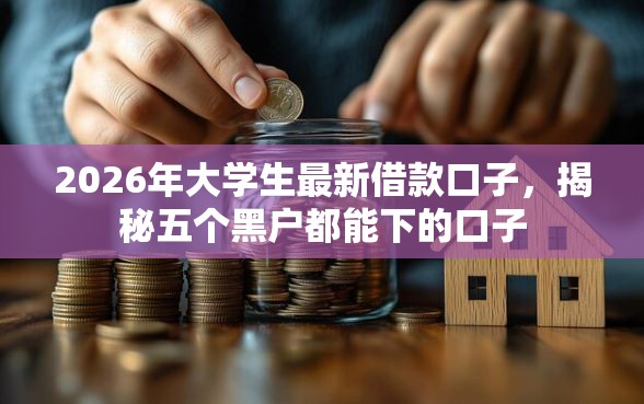 2026年大学生最新借款口子，揭秘五个黑户都能下的口子
