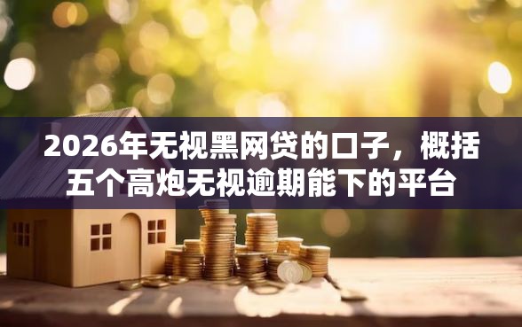 2026年无视黑网贷的口子，概括五个高炮无视逾期能下的平台