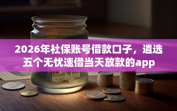 2026年社保账号借款口子，遴选五个无忧速借当天放款的app