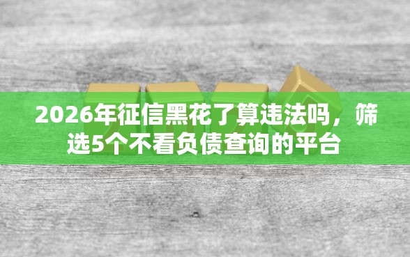 2026年征信黑花了算违法吗，筛选5个不看负债查询的平台