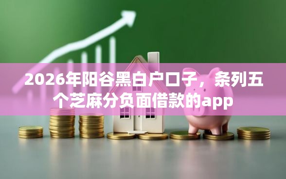 2026年阳谷黑白户口子，条列五个芝麻分负面借款的app