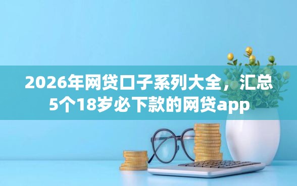 2026年网贷口子系列大全，汇总5个18岁必下款的网贷app