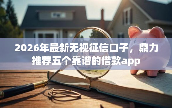 2026年最新无视征信口子，鼎力推荐五个靠谱的借款app