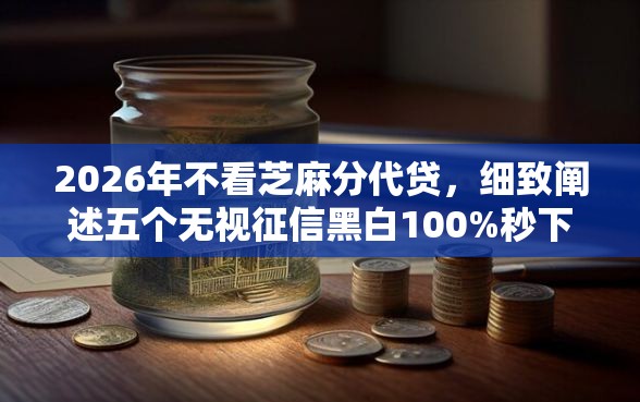 2026年不看芝麻分代贷，细致阐述五个无视征信黑白100%秒下网贷口子