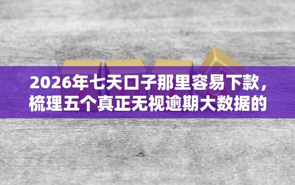 2026年七天口子那里容易下款，梳理五个真正无视逾期大数据的网贷口子