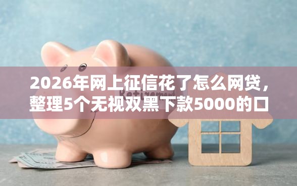 2026年网上征信花了怎么网贷，整理5个无视双黑下款5000的口子