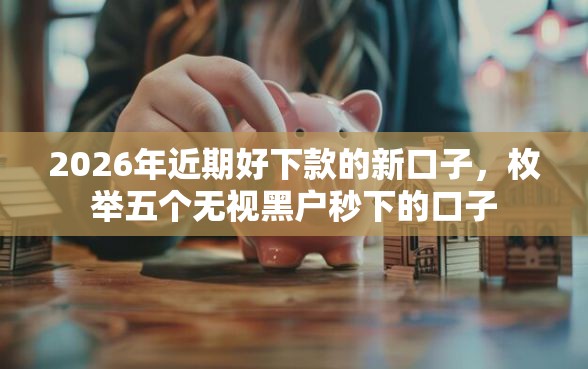 2026年近期好下款的新口子，枚举五个无视黑户秒下的口子
