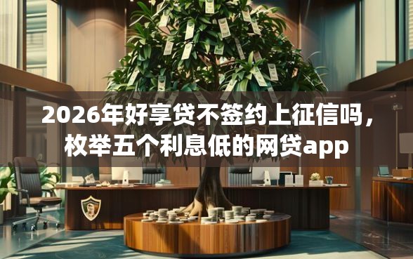 2026年好享贷不签约上征信吗，枚举五个利息低的网贷app