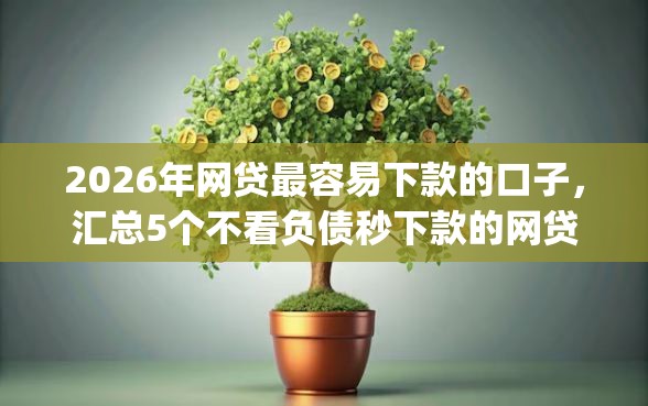 2026年网贷最容易下款的口子，汇总5个不看负债秒下款的网贷app