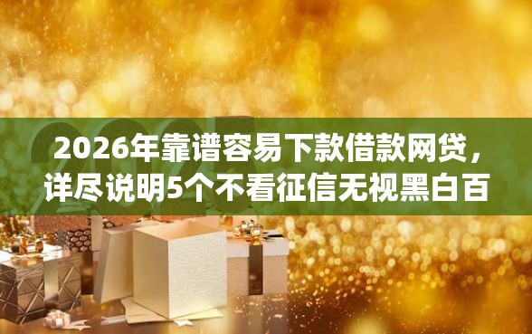 2026年靠谱容易下款借款网贷，详尽说明5个不看征信无视黑白百分百下款app