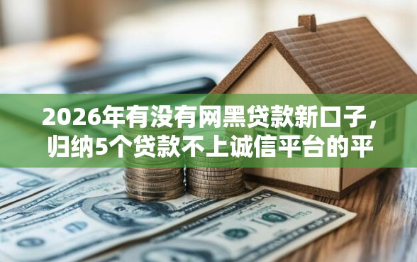 2026年有没有网黑贷款新口子，归纳5个贷款不上诚信平台的平台