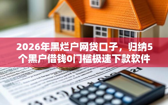 2026年黑烂户网贷口子，归纳5个黑户借钱0门槛极速下款软件