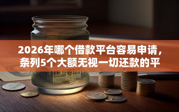 2026年哪个借款平台容易申请，条列5个大额无视一切还款的平台