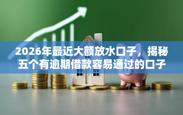 2026年最近大额放水口子，揭秘五个有逾期借款容易通过的口子