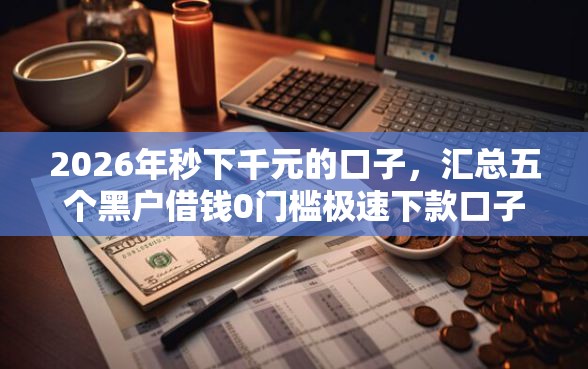 2026年秒下千元的口子，汇总五个黑户借钱0门槛极速下款口子