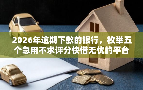 2026年逾期下款的银行，枚举五个急用不求评分快借无忧的平台