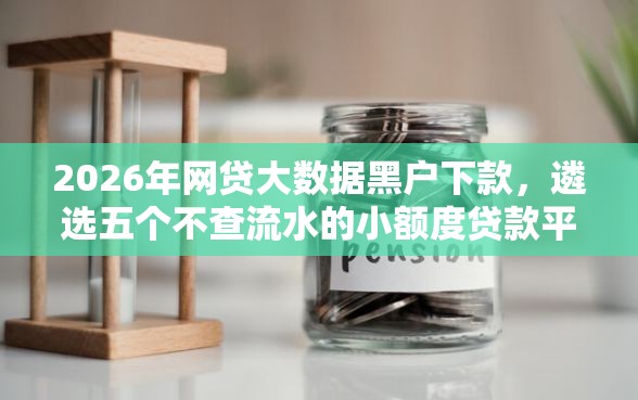 2026年网贷大数据黑户下款，遴选五个不查流水的小额度贷款平台