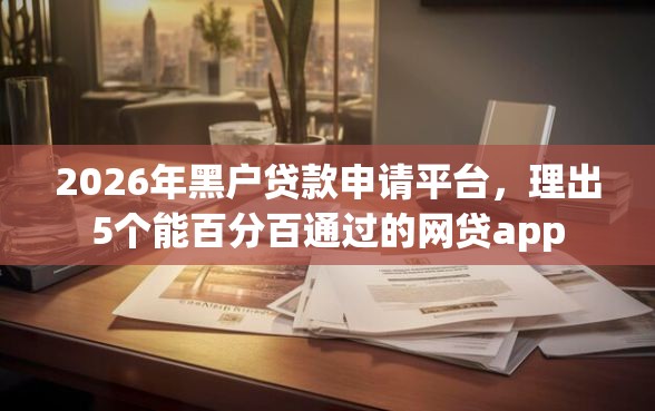 2026年黑户贷款申请平台，理出5个能百分百通过的网贷app