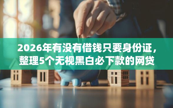 2026年有没有借钱只要身份证，整理5个无视黑白必下款的网贷app