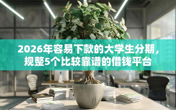 2026年容易下款的大学生分期，规整5个比较靠谱的借钱平台