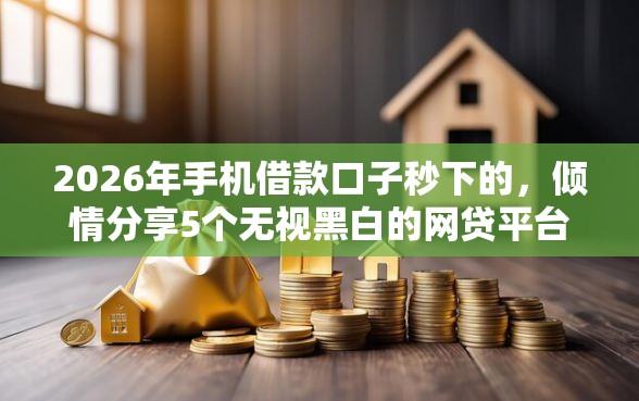 2026年手机借款口子秒下的，倾情分享5个无视黑白的网贷平台