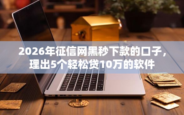 2026年征信网黑秒下款的口子，理出5个轻松贷10万的软件