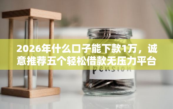2026年什么口子能下款1万，诚意推荐五个轻松借款无压力平台