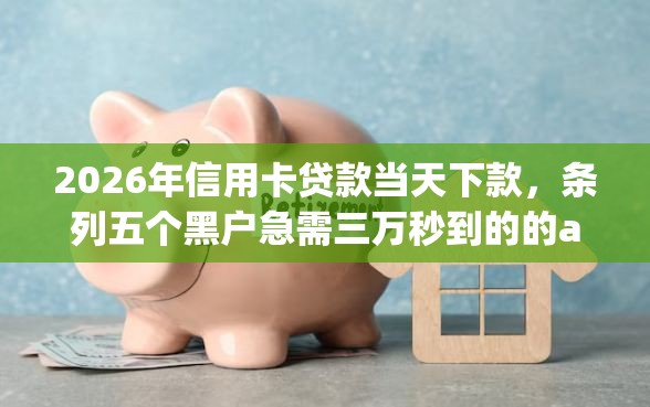 2026年信用卡贷款当天下款，条列五个黑户急需三万秒到的的app