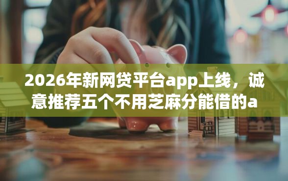 2026年新网贷平台app上线，诚意推荐五个不用芝麻分能借的app