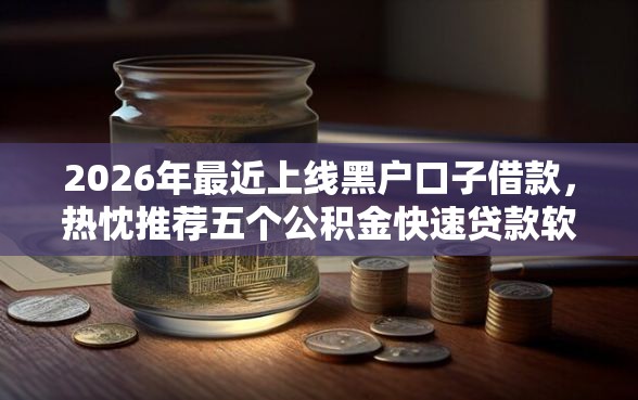 2026年最近上线黑户口子借款，热忱推荐五个公积金快速贷款软件