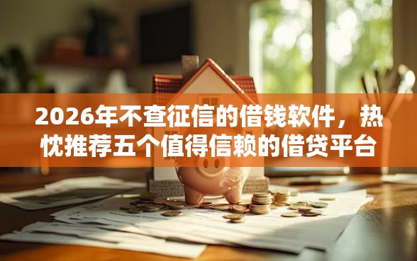 2026年不查征信的借钱软件，热忱推荐五个值得信赖的借贷平台