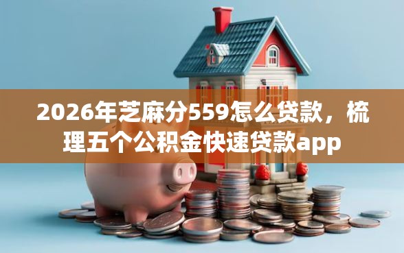 2026年芝麻分559怎么贷款，梳理五个公积金快速贷款app